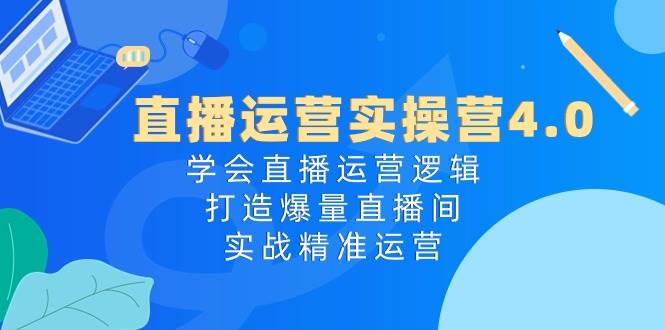 直播运营实操营4.0：学会直播运营逻辑，打造爆量直播间，实战精准运营-时创创业网