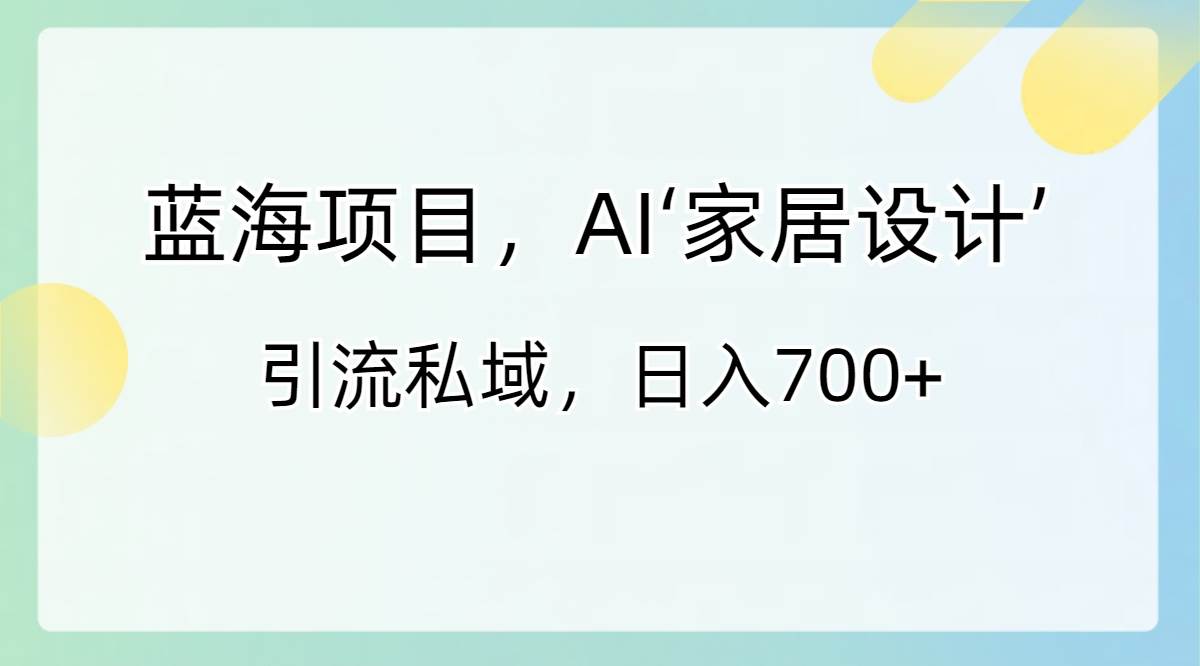 蓝海项目，AI‘家居设计’ 引流私域，日入700+-时创创业网