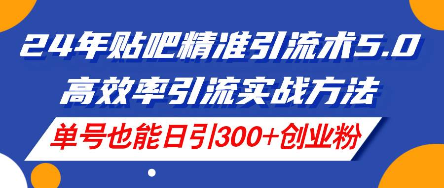 24年贴吧精准引流术5.0，高效率引流实战方法，单号也能日引300+创业粉-时创创业网