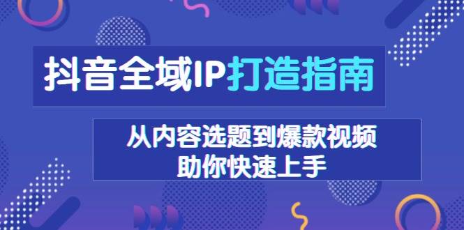 抖音全域IP打造指南，从内容选题到爆款视频，助你快速上手-时创创业网