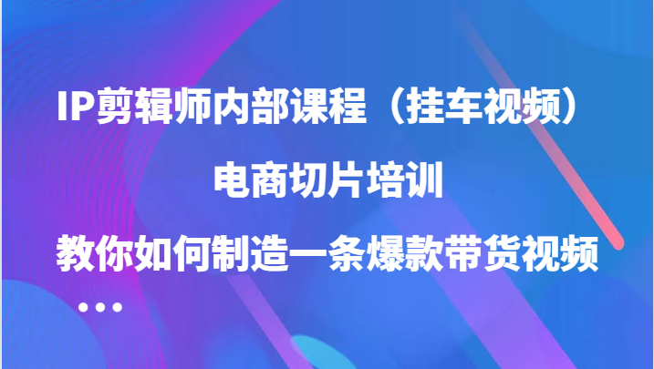 IP剪辑师内部课程（挂车视频），电商切片培训，教你如何制造一条爆款带货视频（更新）-时创创业网