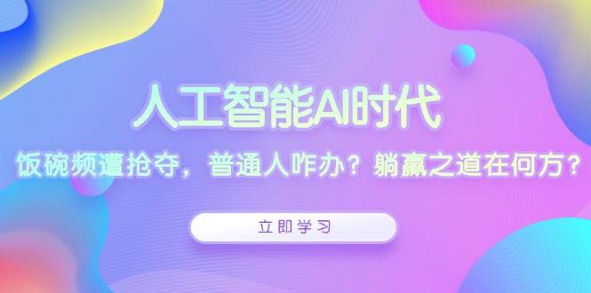 （13756期）人工智能AI时代，饭碗频遭抢夺，普通人咋办？躺赢之道在何方？-时创创业网