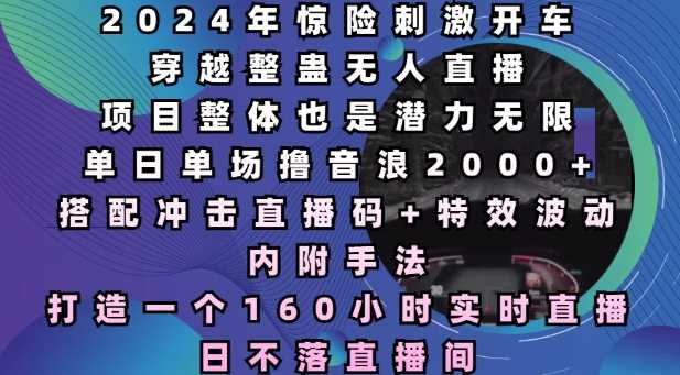 2024年惊险刺激开车穿越整蛊无人直播，单日单场撸音浪2000+，打造一个160小时实时直播日不落直播间【揭秘】-时创创业网