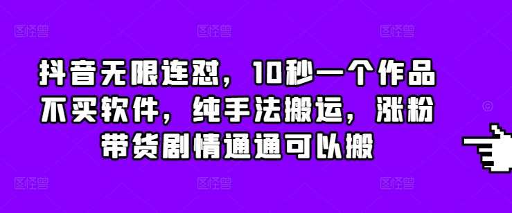 抖音无限连怼，10秒一个作品不买软件，纯手法搬运，涨粉带货剧情通通可以搬-时创创业网