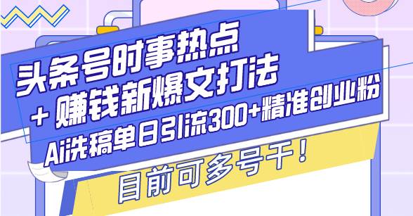 （13782期）头条号时事热点＋赚钱新爆文打法，Ai洗稿单日引流300+精准创业粉，目前…-时创创业网