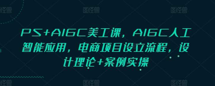 PS+AIGC美工课，AIGC人工智能应用，电商项目设立流程，设计理论+案例实操-时创创业网