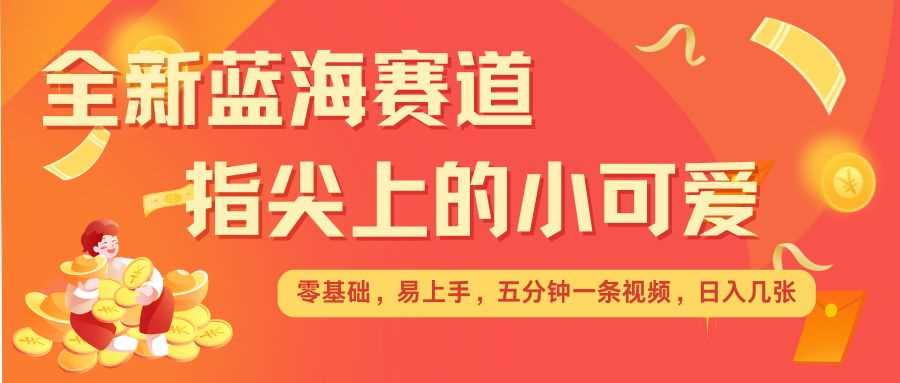 最新蓝海赛道，指尖上的小可爱，几分钟一条治愈系视频，日入几张，矩阵操作收益翻倍-时创创业网