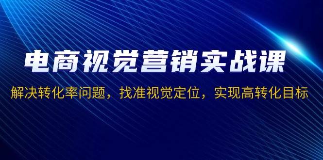 （13786期）电商视觉营销实战课，解决转化率问题，找准视觉定位，实现高转化目标-时创创业网