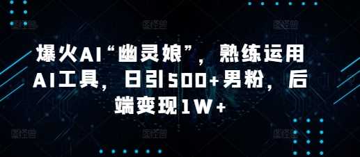 爆火AI“幽灵娘”，熟练运用AI工具，日引500+男粉，后端变现1W+【揭秘】-时创创业网