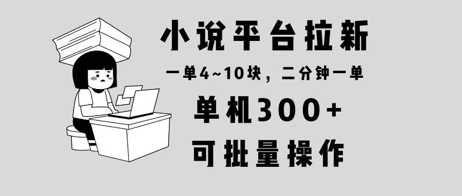 （13800期）小说平台拉新，单机300+，两分钟一单4~10块，操作简单可批量。-时创创业网