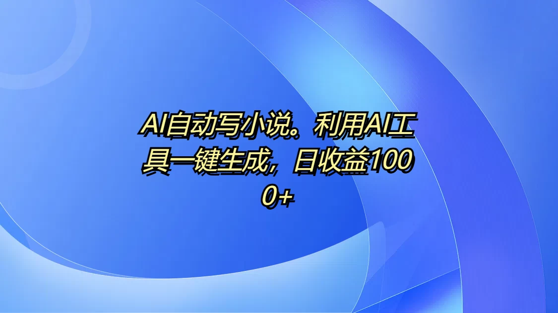 AI自动写小说，利用AI工具一键生成，日收益1000+-时创创业网