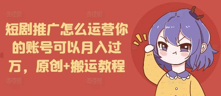 短剧推广怎么运营你的账号可以月入过万，原创+搬运教程-时创创业网