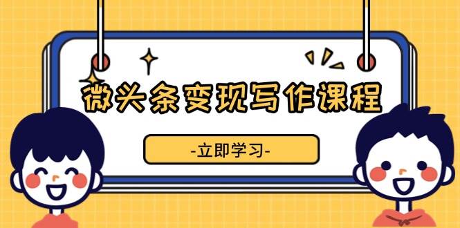 微头条变现写作课程，掌握流量变现技巧，提升微头条质量，实现收益增长-时创创业网