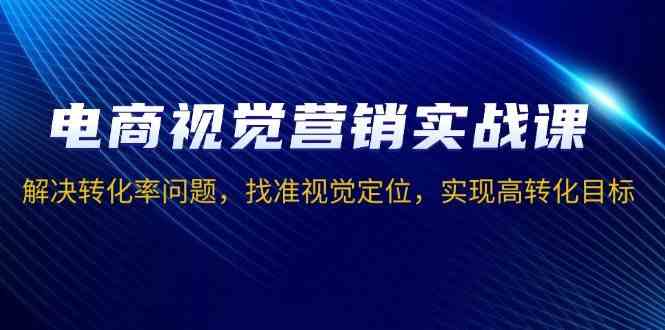 电商视觉营销实战课，解决转化率问题，找准视觉定位，实现高转化目标-时创创业网