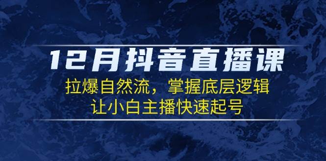 12月抖音直播课：拉爆自然流，掌握底层逻辑，让小白主播快速起号-时创创业网