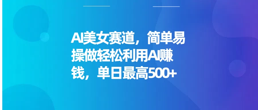 AI美女赛道，简单易操做轻松利用AI赚钱，单日最高500+-时创创业网