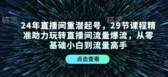 24年直播间重潜起号，29节课程精准助力玩转直播间流量爆流，从零基础小白到流量高手-时创创业网