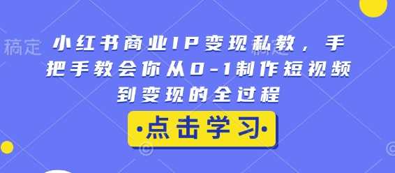 小红书商业IP变现私教，手把手教会你从0-1制作短视频到变现的全过程-时创创业网