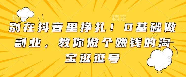 别在抖音里挣扎！0基础做副业，教你做个赚钱的淘宝逛逛号-时创创业网