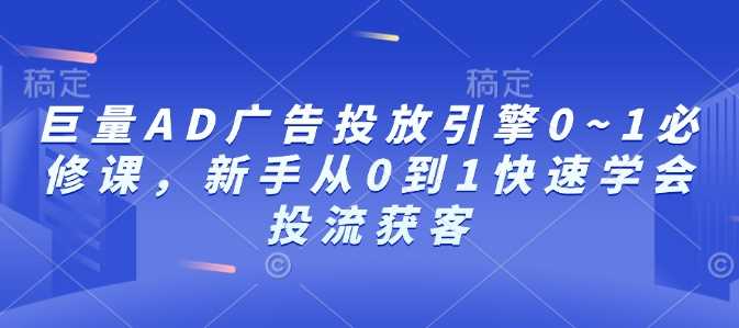 巨量AD广告投放引擎0~1必修课，新手从0到1快速学会投流获客-时创创业网