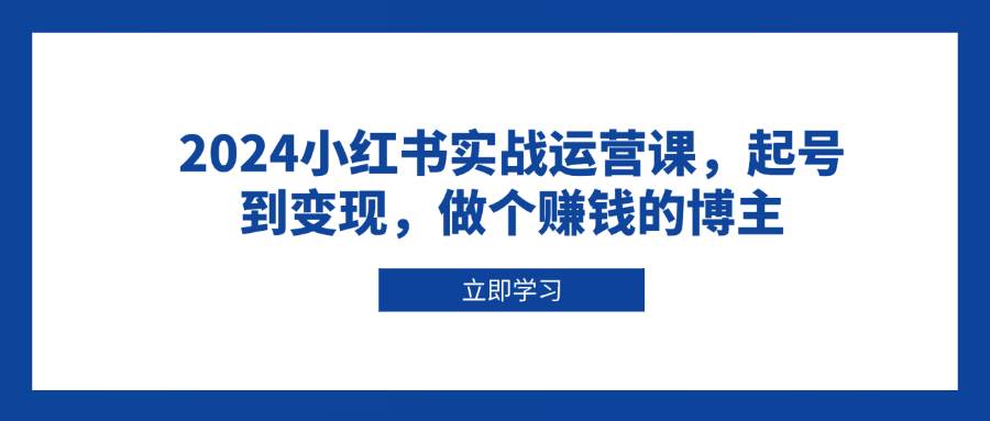 2024小红书实战运营课，起号到变现，做个赚钱的博主-时创创业网