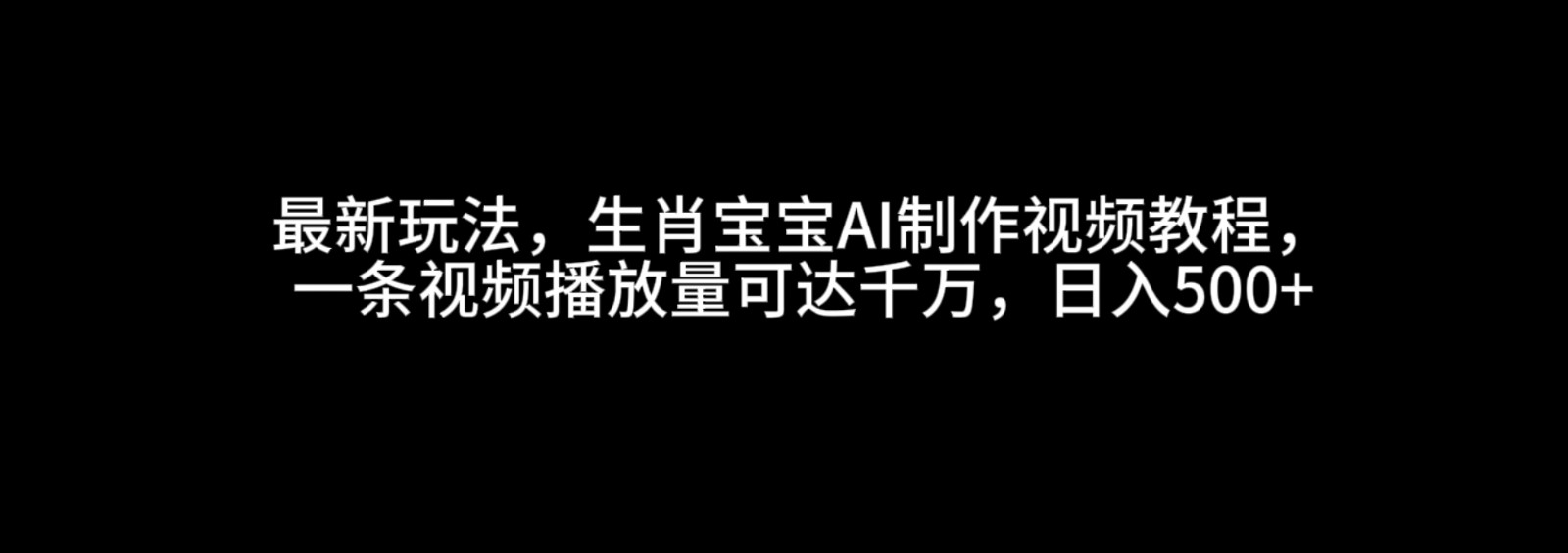 最新玩法，生肖宝宝AI制作视频教程，一条视频播放量可达千万，日入500+-时创创业网