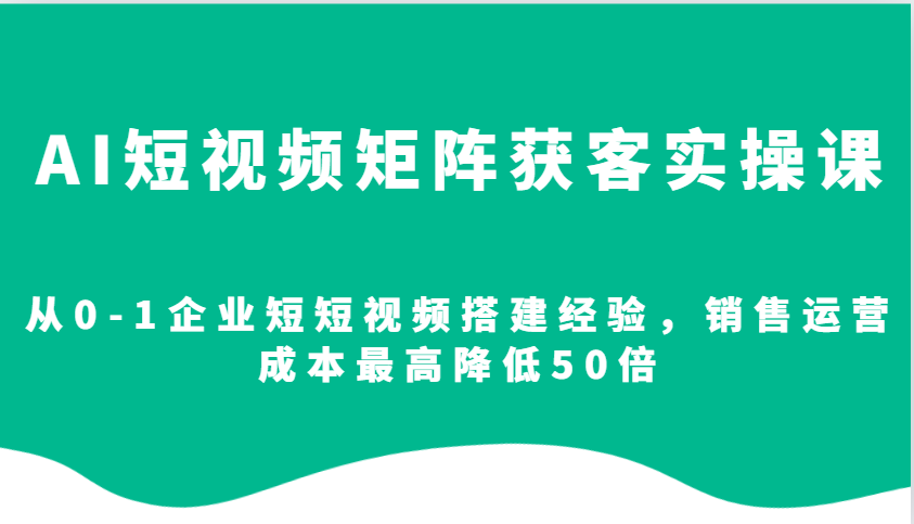 AI短视频矩阵获客实操课，从0-1企业短短视频搭建经验，销售运营成本最高降低50倍-时创创业网