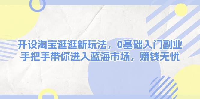 开设淘宝逛逛新玩法，0基础入门副业，手把手带你进入蓝海市场，赚钱无忧-时创创业网