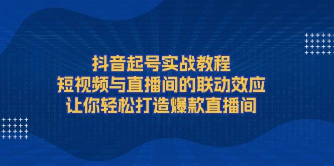 抖音起号实战教程，短视频与直播间的联动效应，让你轻松打造爆款直播间-时创创业网