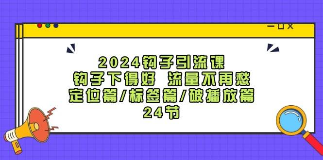 2024钩子·引流课：钩子下得好 流量不再愁，定位篇/标签篇/破播放篇/24节-时创创业网