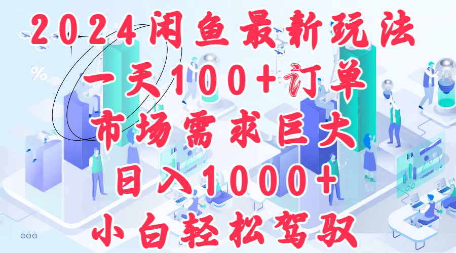 2024闲鱼最新玩法，一天100+订单，市场需求巨大，日入1000+，小白轻松驾驭-时创创业网