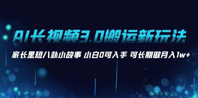 AI长视频3.0搬运新玩法 家长里短八卦小故事 小白0可入手 可长期做月入1w+-时创创业网