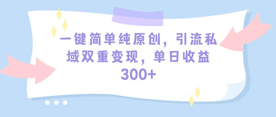 一键简单纯原创，引流私域双重变现，单日收益300+（教程+素材）-时创创业网