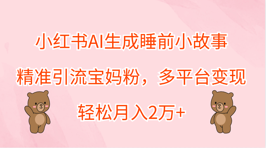 小红书AI生成睡前小故事，精准引流宝妈粉，轻松月入2万+，多平台变现-时创创业网