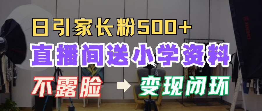 直播间送小学资料，每天引流家长粉500+，变现闭环模式！-时创创业网