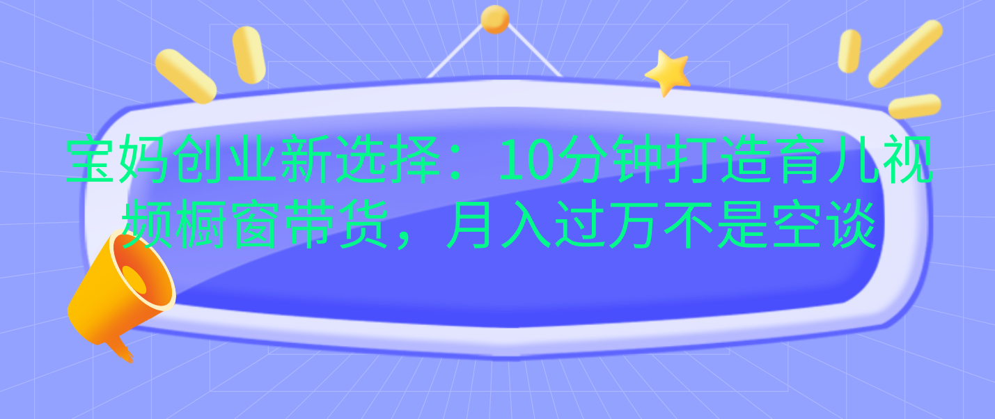 宝妈创业新选择：10分钟打造育儿视频橱窗带货，月入过万不是空谈-时创创业网