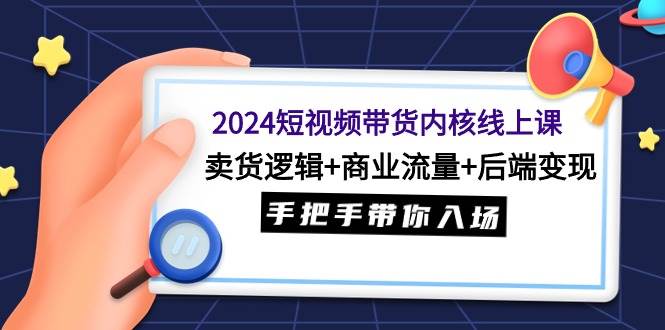 2024短视频带货内核线上课：卖货逻辑+商业流量+后端变现，手把手带你入场-时创创业网