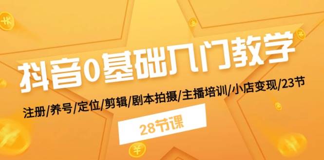 抖音0基础入门教学 注册/养号/定位/剪辑/剧本拍摄/主播培训/小店变现/28节-时创创业网