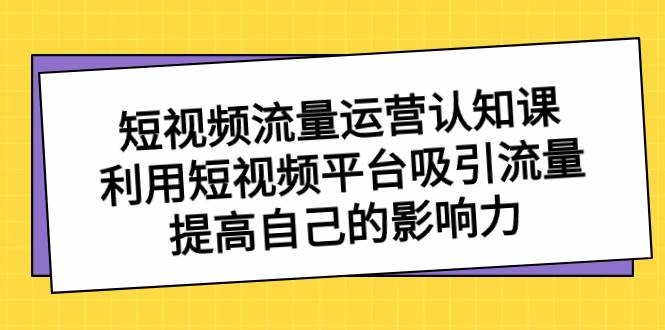 短视频流量-运营认知课，利用短视频平台吸引流量，提高自己的影响力-时创创业网