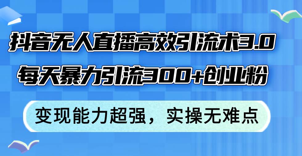 抖音无人直播高效引流术3.0，每天暴力引流300+创业粉，变现能力超强，…-时创创业网