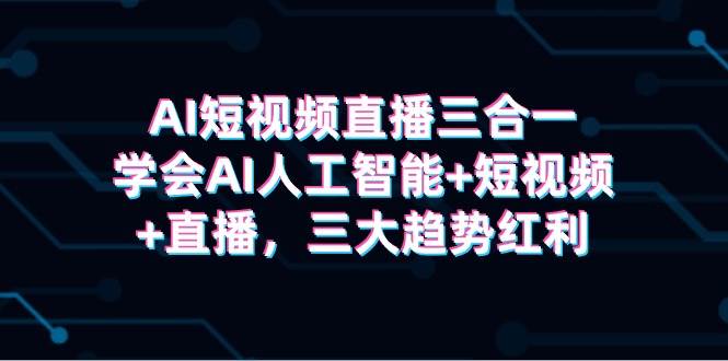 AI短视频直播三合一，学会AI人工智能+短视频+直播，三大趋势红利-时创创业网