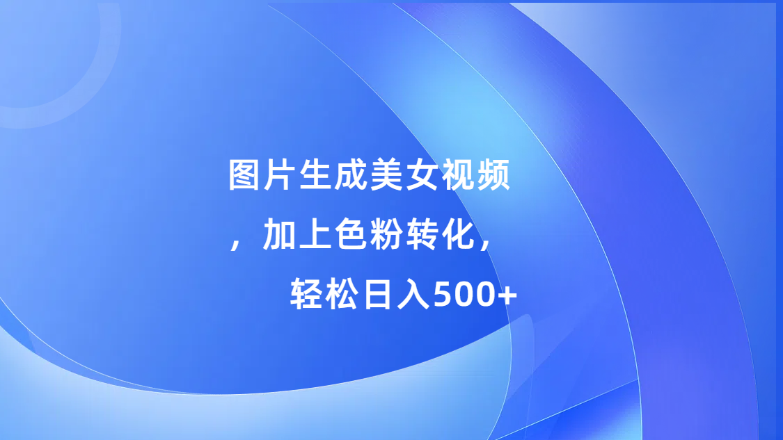 图片生成美女视频，加上s粉转化，轻松日入500+-时创创业网