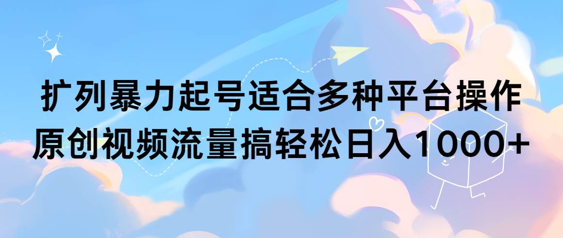 扩列暴力起号适合多种平台操作原创视频流量搞轻松日入1000+-时创创业网