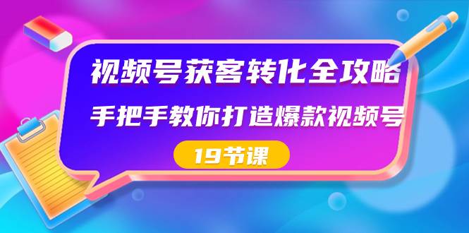 视频号-获客转化全攻略，手把手教你打造爆款视频号（19节课）-时创创业网