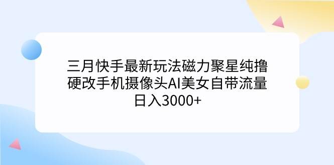 三月快手最新玩法磁力聚星纯撸，硬改手机摄像头AI美女自带流量日入3000+…-时创创业网