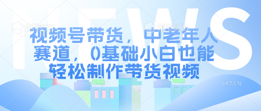 视频号带货，中老年人赛道，0基础小白也能轻松制作带货视频-时创创业网