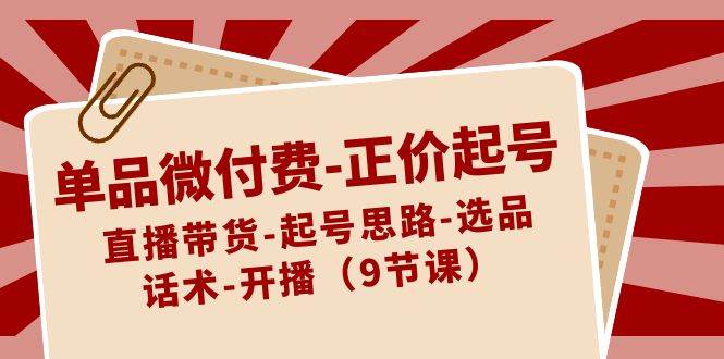 单品微付费-正价起号：直播带货-起号思路-选品-话术-开播（9节课）-时创创业网