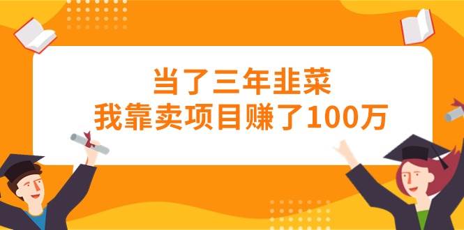 当了三年韭菜我靠卖项目赚了100万-时创创业网