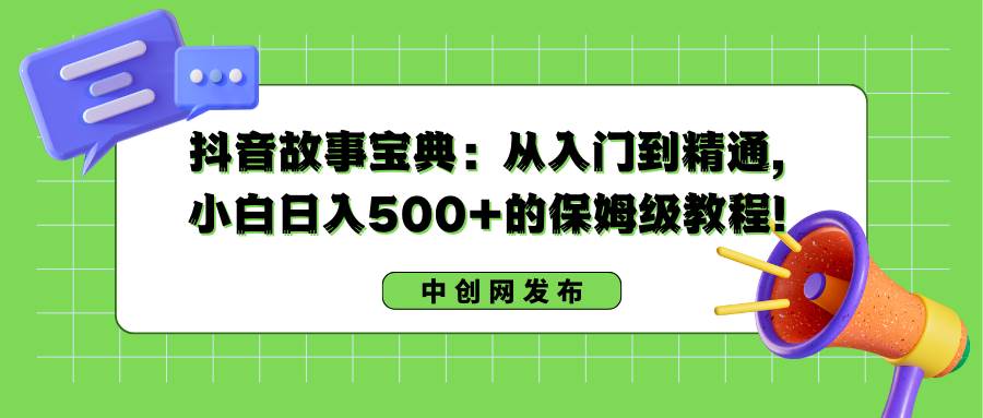 抖音故事宝典：从入门到精通，小白日入500+的保姆级教程！-时创创业网