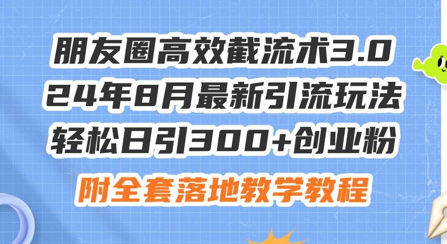 朋友圈高效截流术3.0，24年8月最新引流玩法，轻松日引300+创业粉，附全…-时创创业网